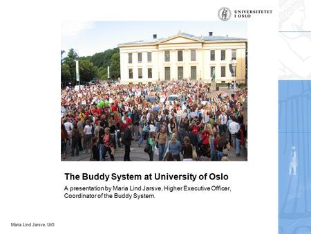 Maria Lind Jarsve, UiO The Buddy System at University of Oslo A presentation by Maria Lind Jarsve, Higher Executive Officer, Coordinator of the Buddy System.