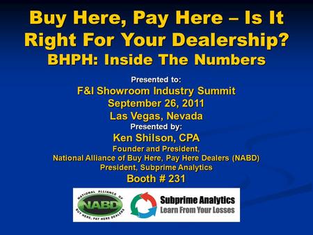 Buy Here, Pay Here – Is It Right For Your Dealership? BHPH: Inside The Numbers Presented to: F&I Showroom Industry Summit September 26, 2011 Las Vegas,