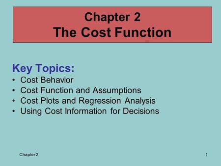 Chapter 2 1 Key Topics: Cost Behavior Cost Function and Assumptions Cost Plots and Regression Analysis Using Cost Information for Decisions Chapter 2 The.