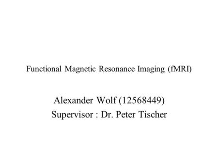 Functional Magnetic Resonance Imaging (fMRI) Alexander Wolf (12568449) Supervisor : Dr. Peter Tischer.