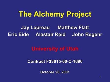 1 The Alchemy Project Jay Lepreau Matthew Flatt Eric Eide Alastair Reid John Regehr University of Utah Contract F33615-00-C-1696 October 26, 2001.