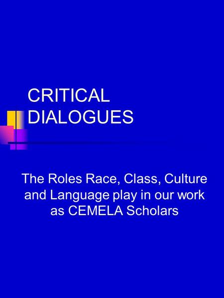 CRITICAL DIALOGUES The Roles Race, Class, Culture and Language play in our work as CEMELA Scholars.