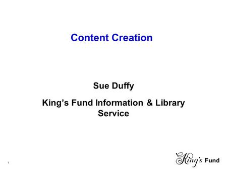 1 Content Creation Sue Duffy King’s Fund Information & Library Service.