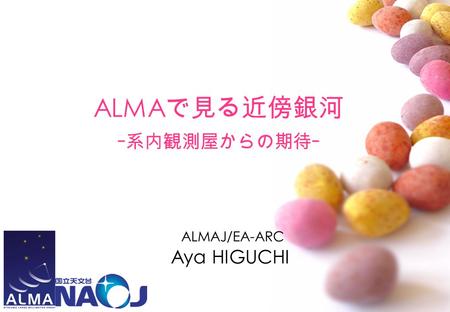 ALMA で見る近傍銀河 - 系内観測屋からの期待 - ALMAJ/EA-ARC Aya HIGUCHI.