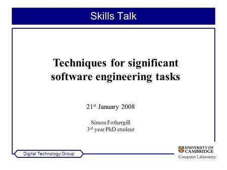 Computer Laboratory Digital Technology Group Skills Talk Techniques for significant software engineering tasks 21 st January 2008 Simon Fothergill 3 rd.