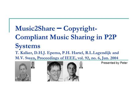 Music2Share – Copyright- Compliant Music Sharing in P2P Systems T. Kalker, D.H.J. Epema, P.H. Hartel, R.L.Lagendijk and M.V. Steen, Proceedings of IEEE,