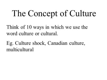 The Concept of Culture Think of 10 ways in which we use the word culture or cultural. Eg. Culture shock, Canadian culture, multicultural.