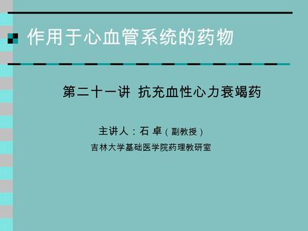 作用于心血管系统的药物 第二十一讲 抗充血性心力衰竭药 主讲人：石 卓 （副教授） 吉林大学基础医学院药理教研室.