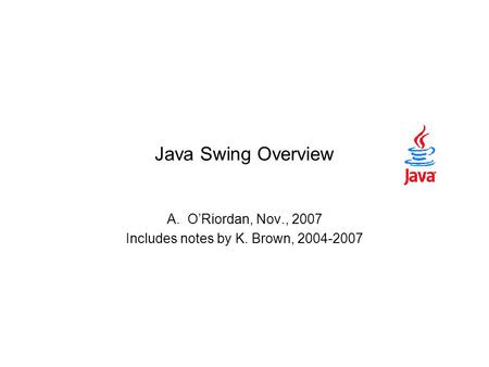 Java Swing Overview A.O’Riordan, Nov., 2007 Includes notes by K. Brown, 2004-2007.