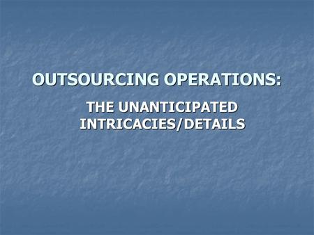 OUTSOURCING OPERATIONS: THE UNANTICIPATED INTRICACIES/DETAILS.