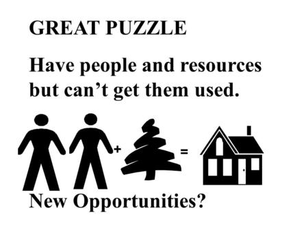 GREAT PUZZLE Have people and resources but can’t get them used. New Opportunities? + =