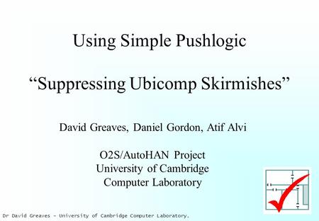 Dr David Greaves – University of Cambridge Computer Laboratory. Using Simple Pushlogic “Suppressing Ubicomp Skirmishes” David Greaves, Daniel Gordon, Atif.