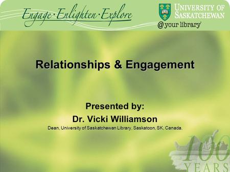 Relationships & Engagement Presented by: Dr. Vicki Williamson Dean, University of Saskatchewan Library, Saskatoon, SK, Canada.