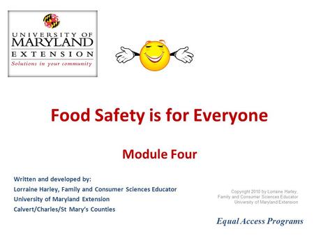 Food Safety is for Everyone Module Four Written and developed by: Lorraine Harley, Family and Consumer Sciences Educator University of Maryland Extension.