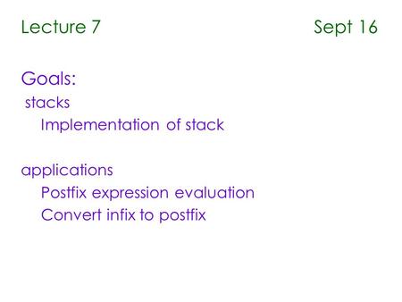 Lecture 7 Sept 16 Goals: stacks Implementation of stack applications Postfix expression evaluation Convert infix to postfix.