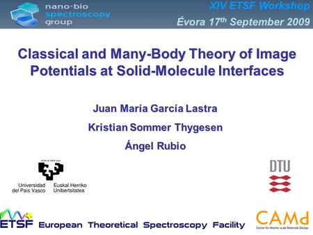 XIV ETSF Workshop Évora 17 th September 2009 Juan María García Lastra Kristian Sommer Thygesen Ángel Rubio Classical and Many-Body Theory of Image Potentials.