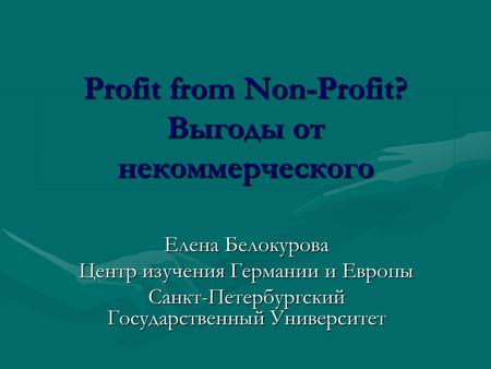 Profit from Non-Profit? Выгоды от некоммерческого Елена Белокурова Центр изучения Германии и Европы Санкт-Петербургский Государственный Университет.