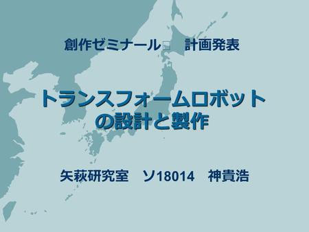 トランスフォームロボット の設計と製作 矢萩研究室 ソ 18014 神貴浩 創作ゼミナールⅠ 計画発表.