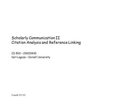 Cornell CS 502 Scholarly Communication II Citation Analysis and Reference Linking CS 502 – 20020430 Carl Lagoze – Cornell University.