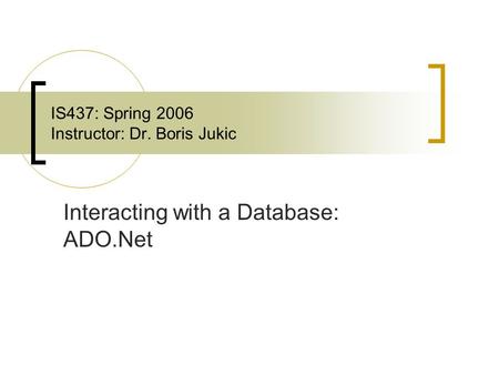 IS437: Spring 2006 Instructor: Dr. Boris Jukic Interacting with a Database: ADO.Net.