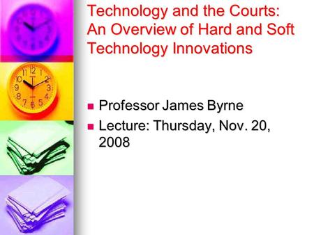 Technology and the Courts: An Overview of Hard and Soft Technology Innovations Professor James Byrne Professor James Byrne Lecture: Thursday, Nov. 20,