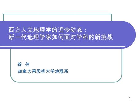 西方人文地理学的近今动态： 新一代地理学家如何面对学科的新挑战 徐 伟 加拿大莱思桥大学地理系 1.