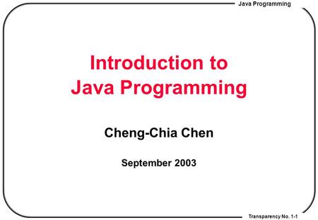 Java Programming Transparency No. 1-1 Introduction to Java Programming Cheng-Chia Chen September 2003.