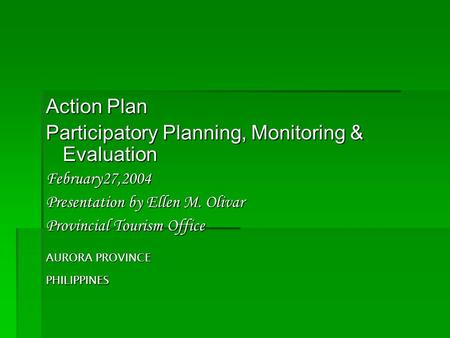 Action Plan Participatory Planning, Monitoring & Evaluation February27,2004 Presentation by Ellen M. Olivar Provincial Tourism Office AURORA PROVINCE.