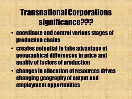 Transnational Corporations significance??? coordinate and control various stages of production chains creates potential to take advantage of geographical.