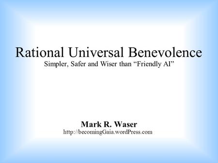 Rational Universal Benevolence Mark R. Waser Simpler, Safer and Wiser than “Friendly AI”