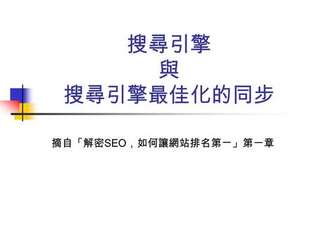 搜尋引擎 與 搜尋引擎最佳化的同步 摘自「解密 SEO ，如何讓網站排名第ㄧ」第一章. 全球有上億人口使用網際網路使很 多企業都想利用網際網路龐大的人 氣行銷產品擴大市場佔有率.