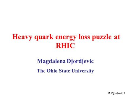 M. Djordjevic 1 Heavy quark energy loss puzzle at RHIC Magdalena Djordjevic The Ohio State University.