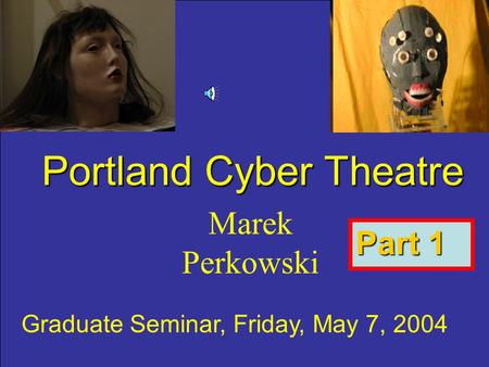 Portland Cyber Theatre Marek Perkowski Graduate Seminar, Friday, May 7, 2004 Part 1.