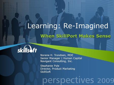 When SkillPort Makes Sense Norene H. Trondsen, MDE Senior Manager | Human Capital Navigant Consulting, Inc. Stephanie Pyle Director, Product Marketing.