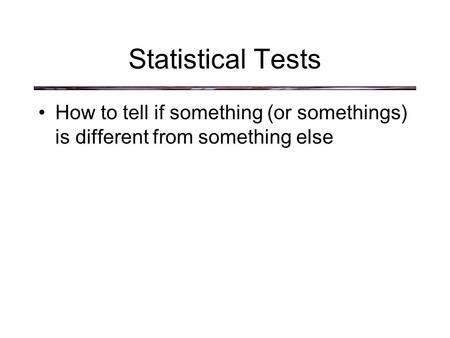 Statistical Tests How to tell if something (or somethings) is different from something else.