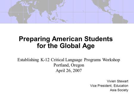 Preparing American Students for the Global Age Vivien Stewart Vice President, Education Asia Society Establishing K-12 Critical Language Programs Workshop.