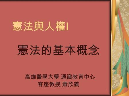 1 憲法與人權Ⅰ 憲法的基本概念 高雄醫學大學 通識教育中心 客座教授 蕭欣義. 2 憲法的基本概念 參考論著 許志雄, e t al, 《現代憲法論》, 第三版 ( 台 北 : 元照, 2 002). 本書為基本教科書, 請自 行閱讀第二章, 〈憲法的基本概念〉, pp.13-31, 41-44.