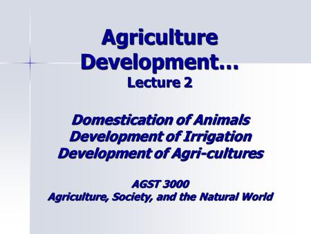 Agriculture Development… Lecture 2 Domestication of Animals Development of Irrigation Development of Agri-cultures AGST 3000 Agriculture, Society, and.