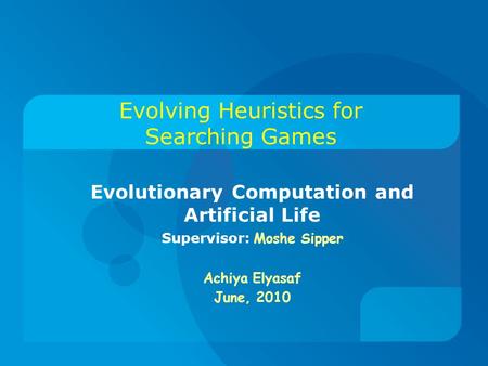 Evolving Heuristics for Searching Games Evolutionary Computation and Artificial Life Supervisor: Moshe Sipper Achiya Elyasaf June, 2010.