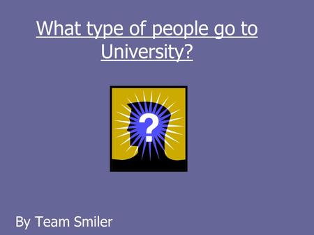 What type of people go to University? By Team Smiler.