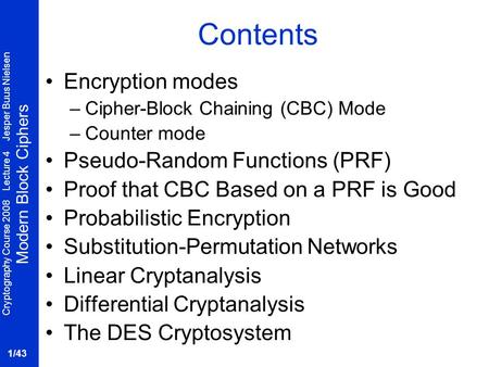 Cryptography Course 2008 Lecture 4 Jesper Buus Nielsen Modern Block Ciphers 1/43 Contents Encryption modes –Cipher-Block Chaining (CBC) Mode –Counter mode.