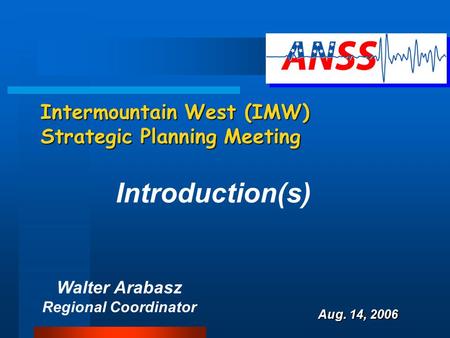 Intermountain West (IMW) Strategic Planning Meeting Walter Arabasz Regional Coordinator Aug. 14, 2006 Introduction(s)