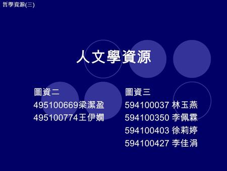 哲學資源 ( 三 ) 人文學資源 圖資三 594100037 林玉燕 594100350 李佩霖 594100403 徐莉婷 594100427 李佳涓 圖資二 495100669 梁潔盈 495100774 王伊嫺.