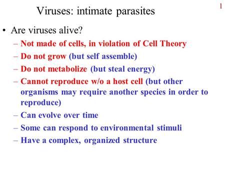 1 Viruses: intimate parasites Are viruses alive? –Not made of cells, in violation of Cell Theory –Do not grow (but self assemble) –Do not metabolize (but.