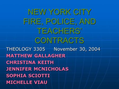 NEW YORK CITY FIRE, POLICE, AND TEACHERS’ CONTRACTS THEOLOGY 3305November 30, 2004 MATTHEW GALLAGHER CHRISTINA KEITH JENNIFER MCNICHOLAS SOPHIA SCIOTTI.