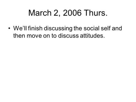 March 2, 2006 Thurs. We’ll finish discussing the social self and then move on to discuss attitudes.