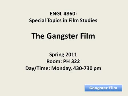 ENGL 4860: Special Topics in Film Studies The Gangster Film Spring 2011 Room: PH 322 Day/Time: Monday, 430-730 pm Gangster Film.