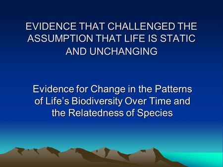 EVIDENCE THAT CHALLENGED THE ASSUMPTION THAT LIFE IS STATIC AND UNCHANGING Evidence for Change in the Patterns of Life’s Biodiversity Over Time and the.