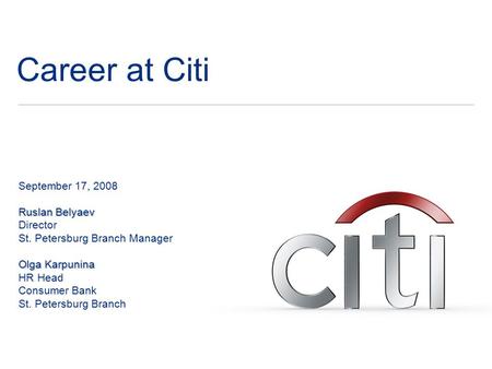 Career at Citi September 17, 2008 Ruslan Belyaev Director St. Petersburg Branch Manager Olga Karpunina HR Head Consumer Bank St. Petersburg Branch.