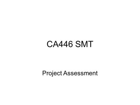 CA446 SMT Project Assessment. Timescale Today: end of Week 8 Demo & Presentation: Week 11 or 12 (NB, Easter Monday Week 12) Propose to teach next Week.